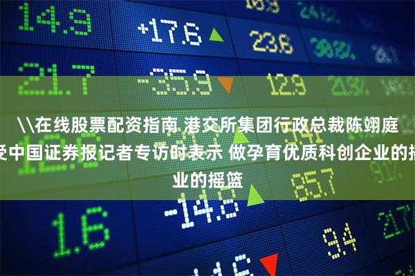 \在线股票配资指南 港交所集团行政总裁陈翊庭接受中国证券报记者专访时表示 做孕育优质科创企业的摇篮