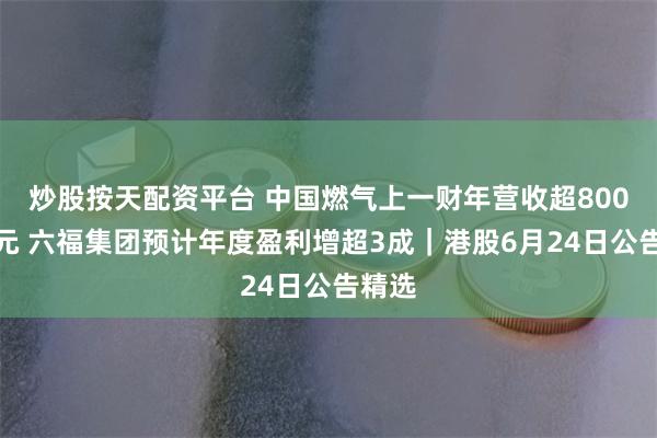 炒股按天配资平台 中国燃气上一财年营收超800亿港元 六福集团预计年度盈利增超3成｜港股6月24日公告精选