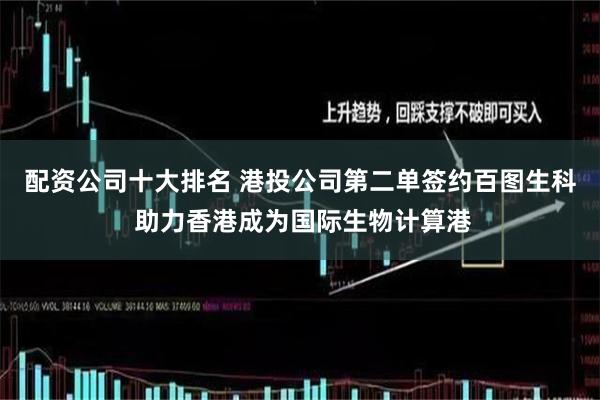 配资公司十大排名 港投公司第二单签约百图生科 助力香港成为国际生物计算港