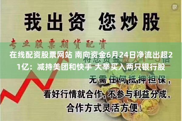 在线配资股票网站 南向资金6月24日净流出超21亿：减持美团和快手 大举买入两只银行股