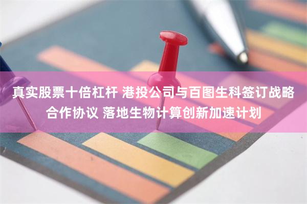 真实股票十倍杠杆 港投公司与百图生科签订战略合作协议 落地生物计算创新加速计划