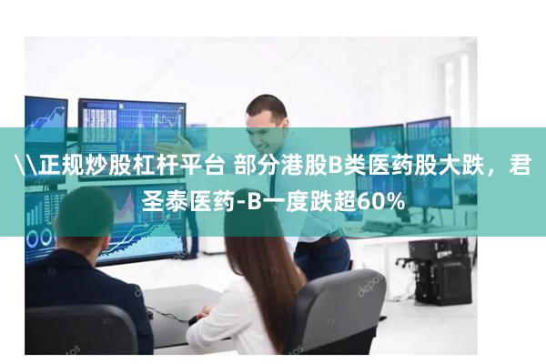 \正规炒股杠杆平台 部分港股B类医药股大跌，君圣泰医药-