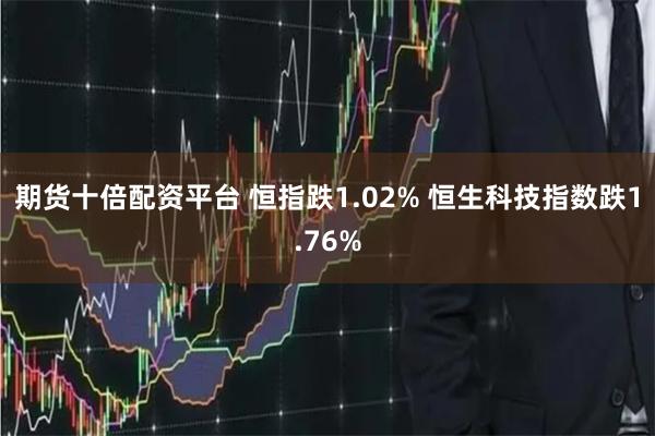 期货十倍配资平台 恒指跌1.02% 恒生科技指数跌1.76%