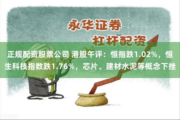 正规配资股票公司 港股午评：恒指跌1.02%，恒生科技指数跌1.76%，芯片、建材水泥等概念下挫