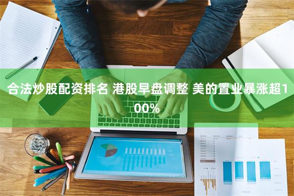 合法炒股配资排名 港股早盘调整 美的置业暴涨超100%