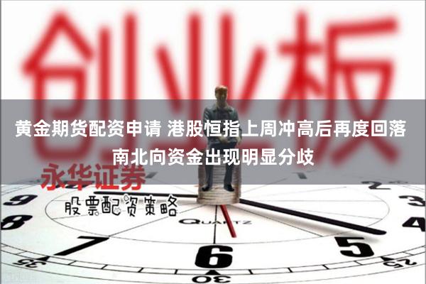 黄金期货配资申请 港股恒指上周冲高后再度回落 南北向资金出现明显分歧