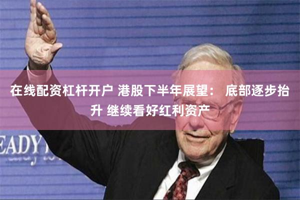 在线配资杠杆开户 港股下半年展望： 底部逐步抬升 继续看