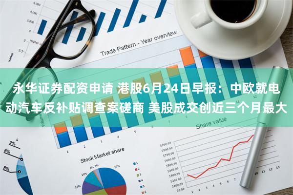 永华证券配资申请 港股6月24日早报：中欧就电动汽车反补