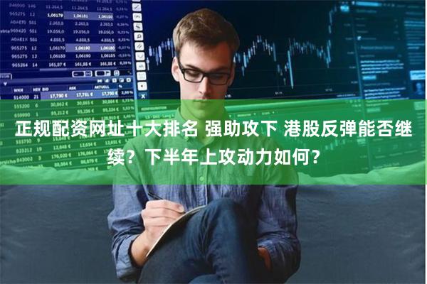 正规配资网址十大排名 强助攻下 港股反弹能否继续？下半年上攻动力如何？
