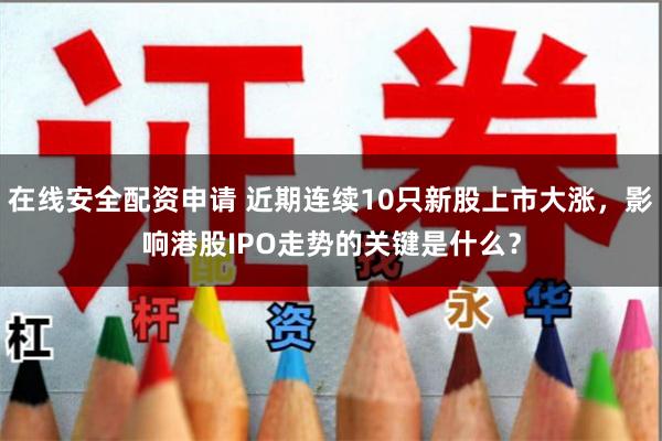 在线安全配资申请 近期连续10只新股上市大涨，影响港股IPO走势的关键是什么？