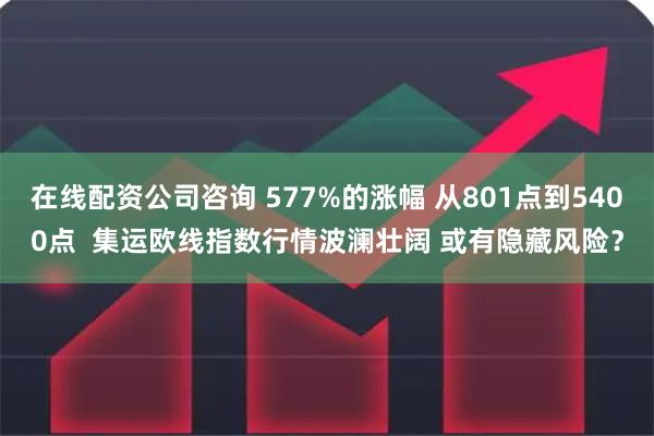 在线配资公司咨询 577%的涨幅 从801点到5400点  集运欧线指数行情波澜壮阔 或有隐藏风险？