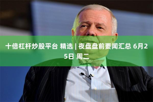 十倍杠杆炒股平台 精选 | 夜盘盘前要闻汇总 6月25日 周二