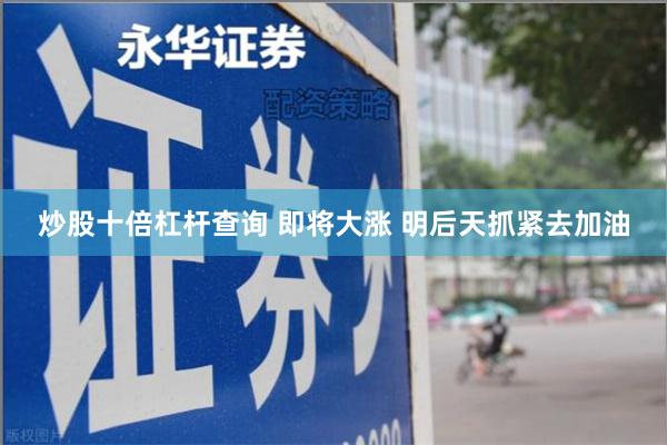 炒股十倍杠杆查询 即将大涨 明后天抓紧去加油