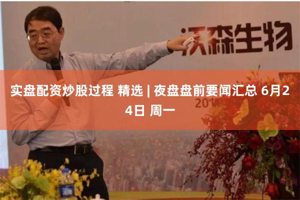实盘配资炒股过程 精选 | 夜盘盘前要闻汇总 6月24日 周一