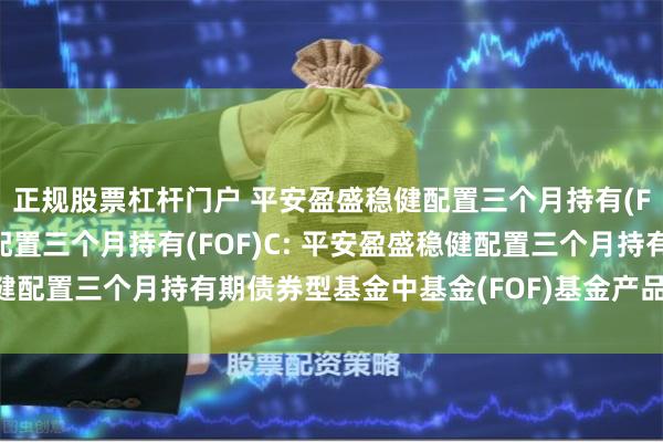 正规股票杠杆门户 平安盈盛稳健配置三个月持有(FOF)A,平安盈盛稳健配置三个月持有(FOF)C: 平安盈盛稳健配置三个月持有期债券型基金中基金(FOF)基金产品资料概要更新