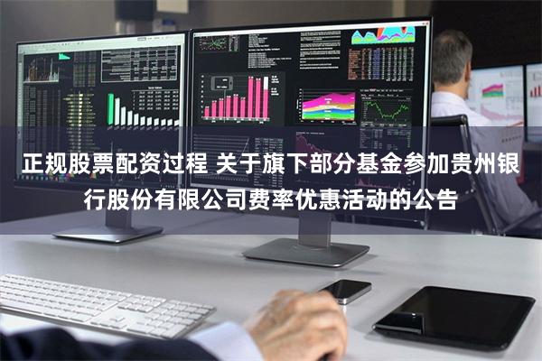正规股票配资过程 关于旗下部分基金参加贵州银行股份有限公司费率优惠活动的公告