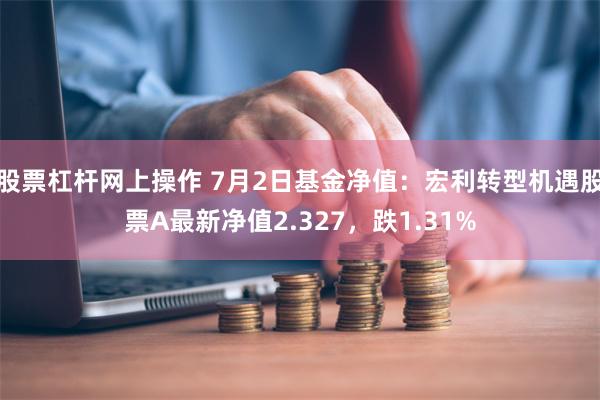 股票杠杆网上操作 7月2日基金净值：宏利转型机遇股票A最新净值2.327，跌1.31%
