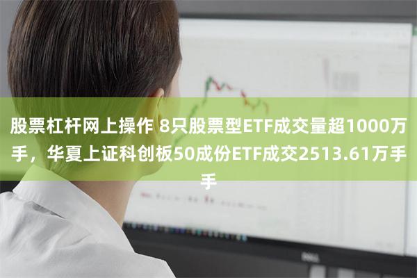股票杠杆网上操作 8只股票型ETF成交量超1000万手，华夏上证科创板50成份ETF成交2513.61万手