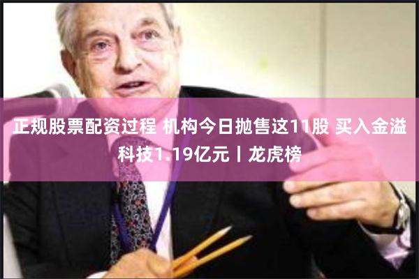 正规股票配资过程 机构今日抛售这11股 买入金溢科技1.19亿元丨龙虎榜