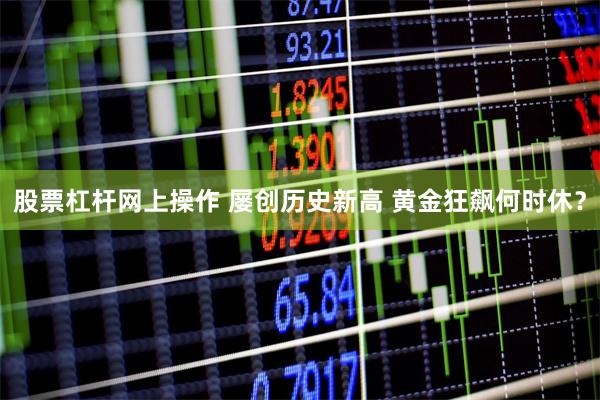 股票杠杆网上操作 屡创历史新高 黄金狂飙何时休？