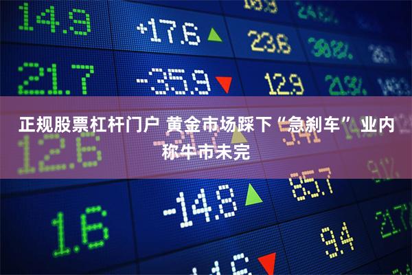 正规股票杠杆门户 黄金市场踩下“急刹车” 业内称牛市未完