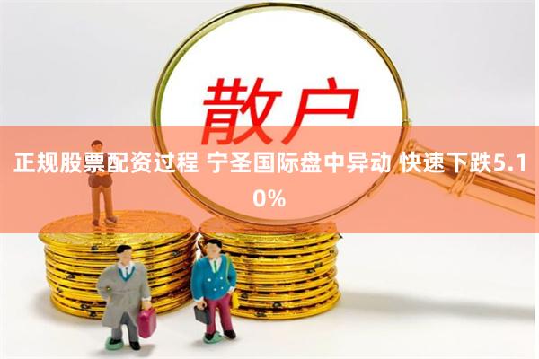 正规股票配资过程 宁圣国际盘中异动 快速下跌5.10%