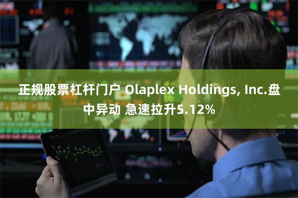 正规股票杠杆门户 Olaplex Holdings, Inc.盘中异动 急速拉升5.12%