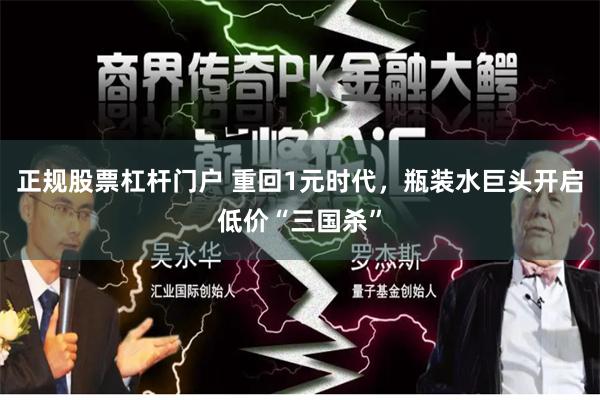 正规股票杠杆门户 重回1元时代，瓶装水巨头开启低价“三国杀”