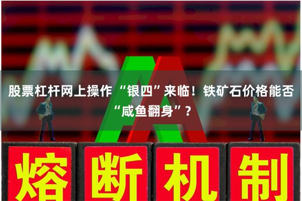 股票杠杆网上操作 “银四”来临！铁矿石价格能否“咸鱼翻身”？