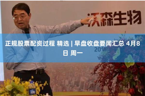 正规股票配资过程 精选 | 早盘收盘要闻汇总 4月8日 周一