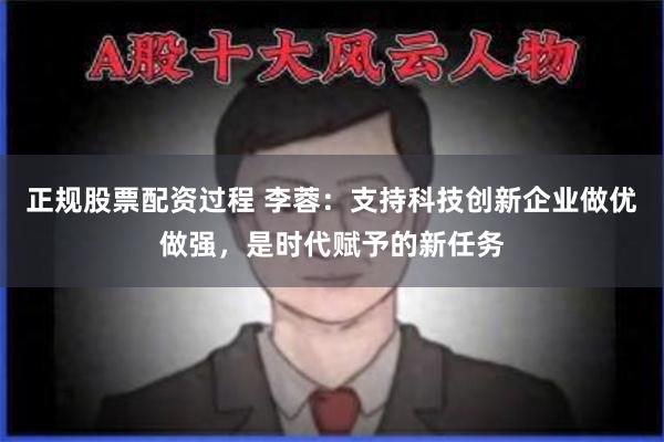 正规股票配资过程 李蓉：支持科技创新企业做优做强，是时代赋予的新任务