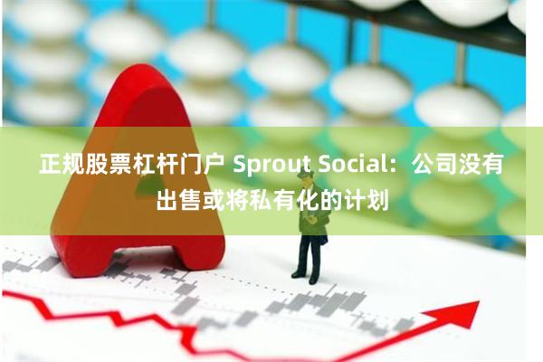 正规股票杠杆门户 Sprout Social：公司没有出售或将私有化的计划
