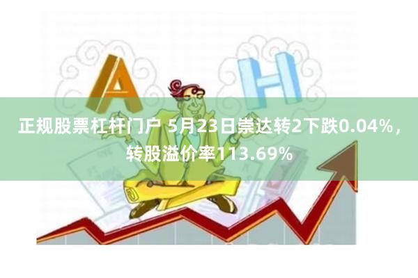 正规股票杠杆门户 5月23日崇达转2下跌0.04%，转股溢价率113.69%