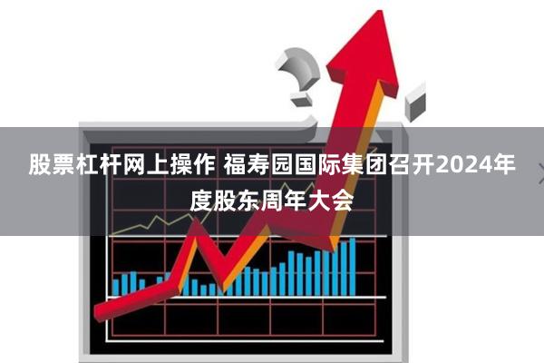 股票杠杆网上操作 福寿园国际集团召开2024年度股东周年