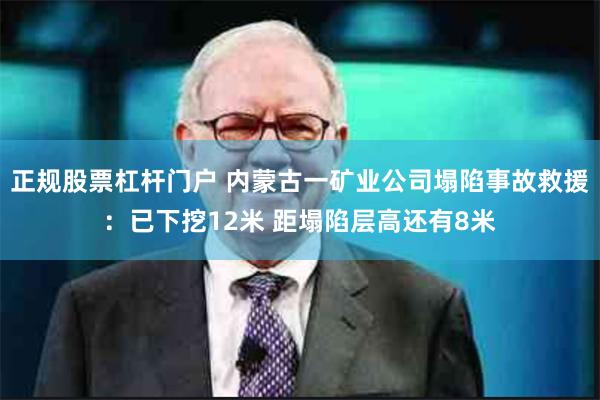 正规股票杠杆门户 内蒙古一矿业公司塌陷事故救援：已下挖12米 距塌陷层高还有8米