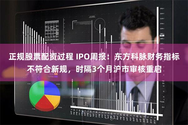 正规股票配资过程 IPO周报：东方科脉财务指标不符合新规，时隔3个月沪市审核重启