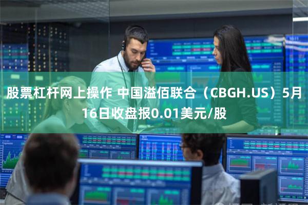 股票杠杆网上操作 中国溢佰联合（CBGH.US）5月16日收盘报0.01美元/股