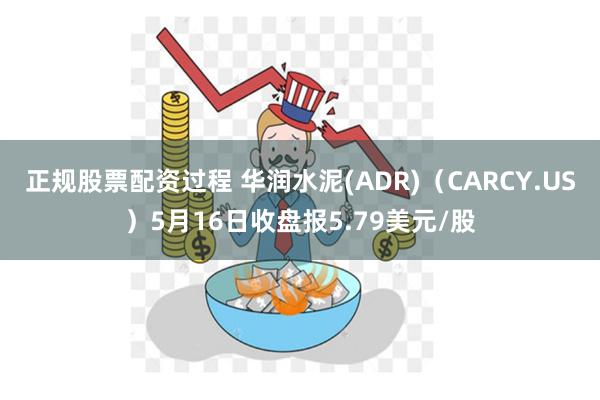正规股票配资过程 华润水泥(ADR)（CARCY.US）5月16日收盘报5.79美元/股