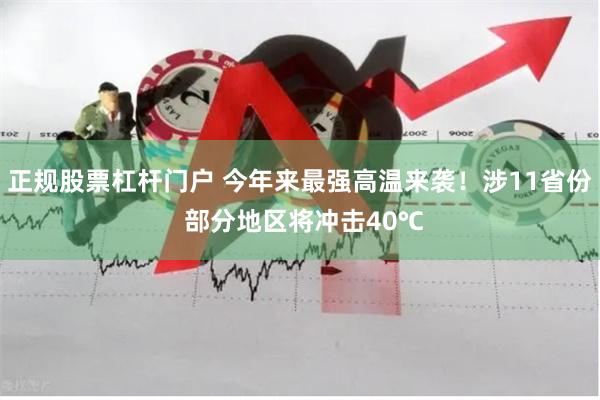 正规股票杠杆门户 今年来最强高温来袭！涉11省份 部分地区将冲击40℃