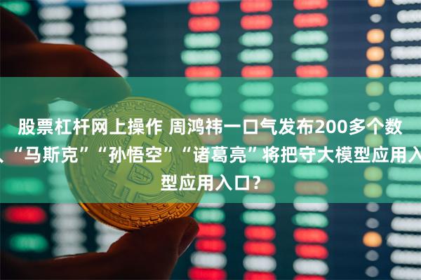 股票杠杆网上操作 周鸿祎一口气发布200多个数字人 “马斯克”“孙悟空”“诸葛亮”将把守大模型应用入口？