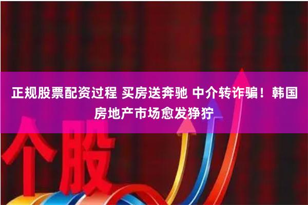 正规股票配资过程 买房送奔驰 中介转诈骗！韩国房地产市场愈发狰狞