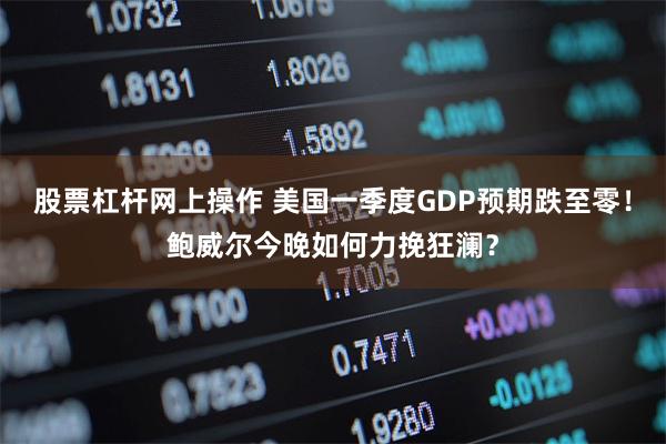 股票杠杆网上操作 美国一季度GDP预期跌至零！鲍威尔今晚