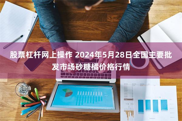 股票杠杆网上操作 2024年5月28日全国主要批发市场砂