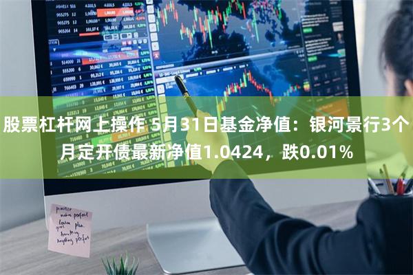 股票杠杆网上操作 5月31日基金净值：银河景行3个月定开债最新净值1.0424，跌0.01%