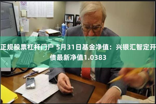 正规股票杠杆门户 5月31日基金净值：兴银汇智定开债最新净值1.0383