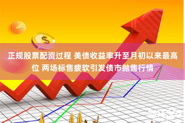 正规股票配资过程 美债收益率升至月初以来最高位 两场标售疲软引发债市抛售行情