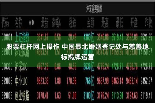 股票杠杆网上操作 中国最北婚姻登记处与慈善地标揭牌运营