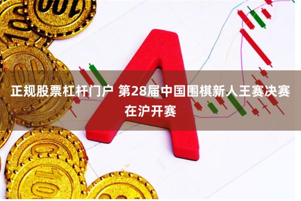 正规股票杠杆门户 第28届中国围棋新人王赛决赛在沪开赛