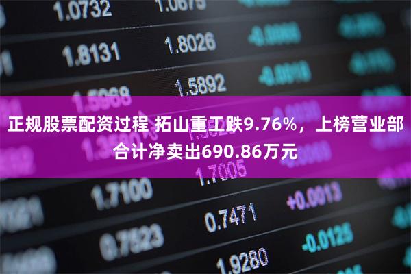 正规股票配资过程 拓山重工跌9.76%，上榜营业部合计净卖出690.86万元