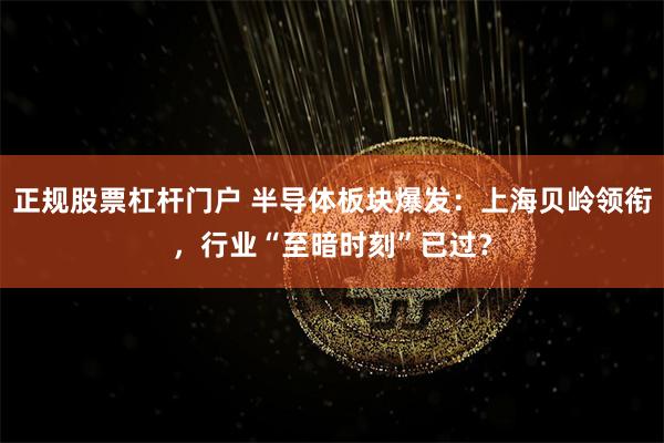 正规股票杠杆门户 半导体板块爆发：上海贝岭领衔，行业“至暗时刻”已过？